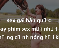 sex gái hàn quốc Xem ngay phim sex mới nhất với những cảnh nóng hổi không thể bỏ lỡ! Cơ hội tận hưởng những khoảnh khắc đầy kích thích ngay hôm nay!