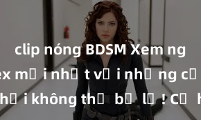 clip nóng BDSM Xem ngay phim sex mới nhất với những cảnh nóng hổi không thể bỏ lỡ! Cơ hội tận hưởng những khoảnh khắc đầy kích thích ngay hôm nay!