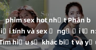 phim sex hot nhất Phân biệt giữa giới tính và sex ở người lớn: Tìm hiểu sự khác biệt và yếu tố quyết định