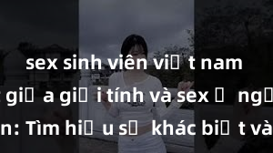 sex sinh viên việt nam Phân biệt giữa giới tính và sex ở người lớn: Tìm hiểu sự khác biệt và yếu tố quyết định