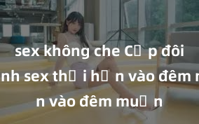 sex không che Cặp đôi gái xinh sex thổi hồn vào đêm muộn