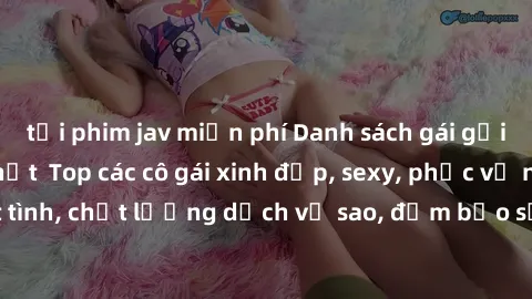 tải phim jav miễn phí Danh sách gái gọi Việt Nam mới nhất  Top các cô gái xinh đẹp, sexy, phục vụ nhiệt tình, chất lượng dịch vụ sao, đảm bảo sự hài lòng của khách hàng.