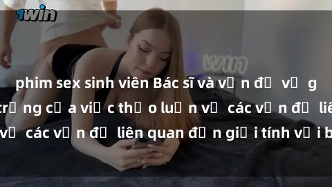 phim sex sinh viên Bác sĩ và vấn đề về giới tính: Tầm quan trọng của việc thảo luận về các vấn đề liên quan đến giới tính với bác sĩ.