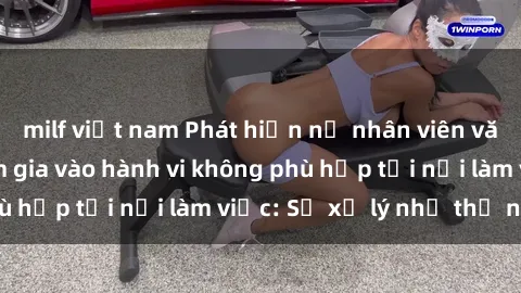 milf việt nam Phát hiện nữ nhân viên văn phòng đang tham gia vào hành vi không phù hợp tại nơi làm việc: Sẽ xử lý như thế nào?
