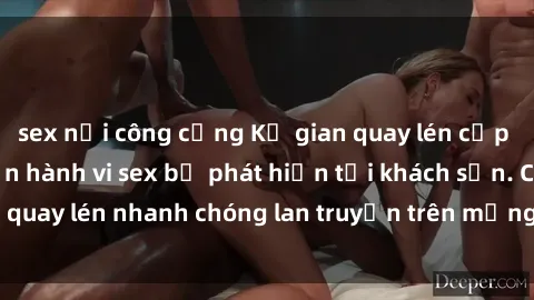 sex nơi công cộng Kẻ gian quay lén cặp đôi đang thực hiện hành vi sex bị phát hiện tại khách sạn. Clip quay lén nhanh chóng lan truyền trên mạng xã hội gây chấn động.