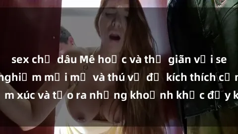 sex chị dâu Mê hoặc và thư giãn với sex trói buộc: Trải nghiệm mới mẻ và thú vị để kích thích cảm xúc và tạo ra những khoảnh khắc đầy kích thích đắm chìm.