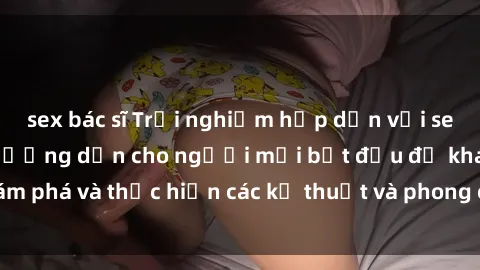 sex bác sĩ Trải nghiệm hấp dẫn với sex BDSM không che: Hướng dẫn cho người mới bắt đầu để khám phá và thực hiện các kỹ thuật và phong cách BDSM không che.