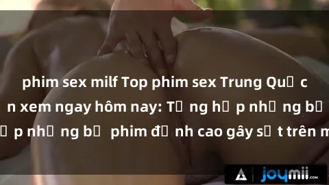 phim sex milf Top phim sex Trung Quốc nóng bỏng nhất cần xem ngay hôm nay: Tổng hợp những bộ phim đỉnh cao gây sốt trên màn ảnh