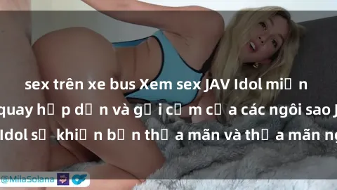 sex trên xe bus Xem sex JAV Idol miễn phí: Những cảnh quay hấp dẫn và gợi cảm của các ngôi sao JAV Idol sẽ khiến bạn thỏa mãn và thỏa mãn nguyện vọng của mình.