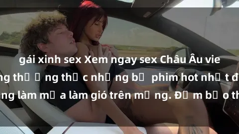 gái xinh sex Xem ngay sex Châu Âu vietsub cực phẩm, cùng thưởng thức những bộ phim hot nhất đang làm mưa làm gió trên mạng. Đảm bảo thỏa mãn mọi người!