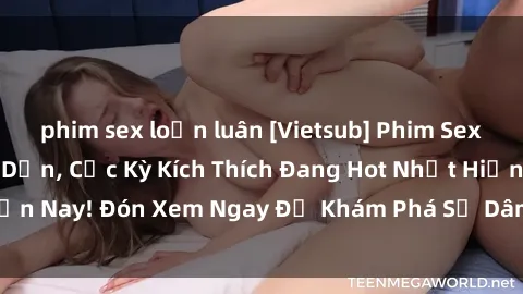 phim sex loạn luân [Vietsub] Phim Sex Người Pháp Hấp Dẫn, Cực Kỳ Kích Thích Đang Hot Nhất Hiện Nay! Đón Xem Ngay Để Khám Phá Sự Dâm Đãng và Mê Hoặc.
