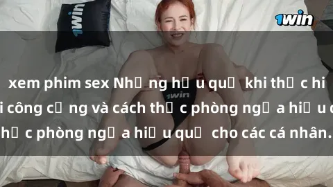 xem phim sex Những hậu quả khi thực hiện hành vi sex nơi công cộng và cách thức phòng ngừa hiệu quả cho các cá nhân.