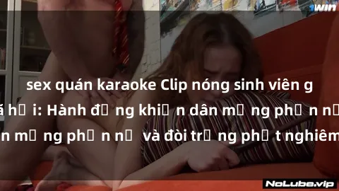 sex quán karaoke Clip nóng sinh viên gây sốt trên mạng xã hội: Hành động khiến dân mạng phẫn nộ và đòi trừng phạt nghiêm khắc