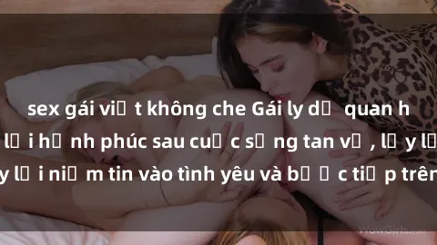 sex gái việt không che Gái ly dị quan hệ: Hành trình tìm lại hạnh phúc sau cuộc sống tan vỡ, lấy lại niềm tin vào tình yêu và bước tiếp trên con đường mới.
