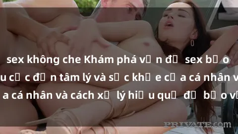 sex không che Khám phá vấn đề sex bạo lực: Tác động tiêu cực đến tâm lý và sức khỏe của cá nhân và cách xử lý hiệu quả để bảo vệ bản thân.