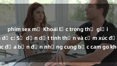 phim sex mỹ Khoái lạc trong thế giới phim sex nô lệ tình dục: Sự dẫn dắt tinh thần và cảm xúc đưa bạn đến những cung bậc cam go không thể cưỡng lại