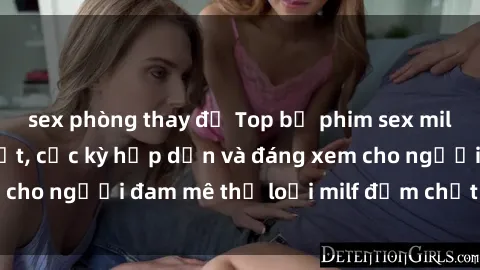 sex phòng thay đồ Top bộ phim sex milf Việt Nam hot nhất, cực kỳ hấp dẫn và đáng xem cho người đam mê thể loại milf đậm chất đất nước.