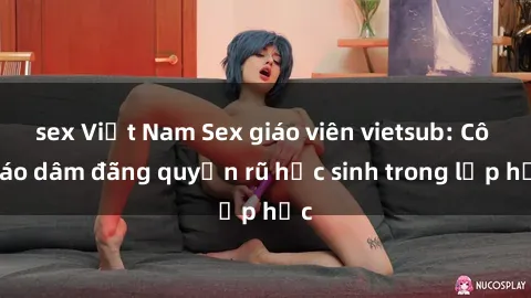 sex Việt Nam Sex giáo viên vietsub: Cô giáo dâm đãng quyến rũ học sinh trong lớp học