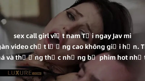 sex call girl việt nam Tải ngay Jav miễn phí với hàng ngàn video chất lượng cao không giới hạn. Thỏa sức khám phá và thưởng thức những bộ phim hot nhất chỉ có trên trang web của chúng tôi. Đừng bỏ lỡ 