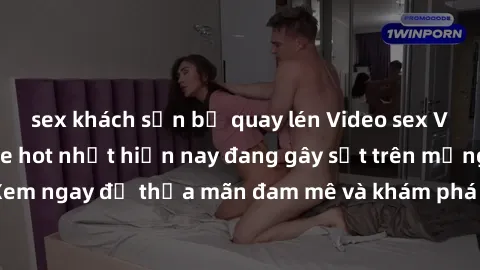sex khách sạn bị quay lén Video sex Việt Nam không che hot nhất hiện nay đang gây sốt trên mạng xã hội. Xem ngay để thỏa mãn đam mê và khám phá sự nóng bỏng của người Việt.