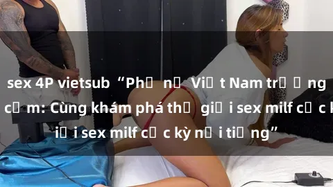 sex 4P vietsub “Phụ nữ Việt Nam trưởng thành và gợi cảm: Cùng khám phá thế giới sex milf cực kỳ nổi tiếng”