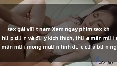 sex gái việt nam Xem ngay phim sex không che miễn phí, hấp dẫn và đầy kích thích, thỏa mãn mọi mong muốn tình dục của bạn ngay hôm nay!