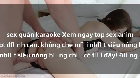 sex quán karaoke Xem ngay top sex anime không che cực hot đỉnh cao, không che mới nhất siêu nóng bỏng chỉ có tại đây! Đừng bỏ lỡ!