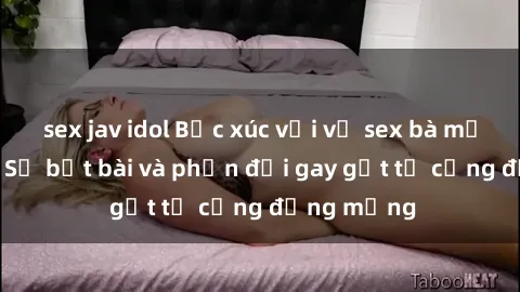 sex jav idol Bức xúc với vụ sex bà mẹ Việt Nam: Sự bắt bài và phản đối gay gắt từ cộng đồng mạng