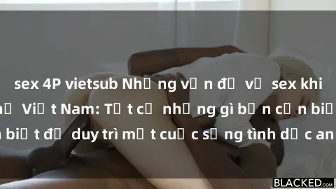 sex 4P vietsub Những vấn đề về sex khi mang thai ở phụ nữ Việt Nam: Tất cả những gì bạn cần biết để duy trì một cuộc sống tình dục an toàn và thoải mái