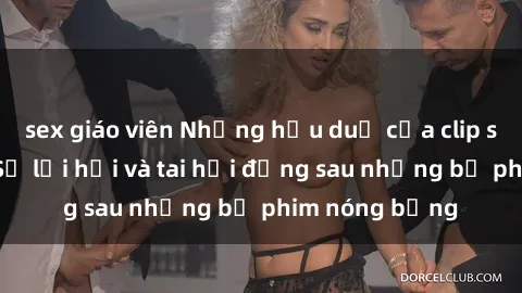 sex giáo viên Những hậu duệ của clip sex đình đám: Sự lợi hại và tai hại đằng sau những bộ phim nóng bỏng
