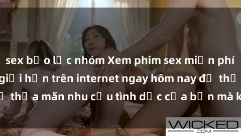sex bạo lực nhóm Xem phim sex miễn phí hoàn toàn không giới hạn trên internet ngay hôm nay để thỏa mãn nhu cầu tình dục của bạn mà không tốn chi phí.
