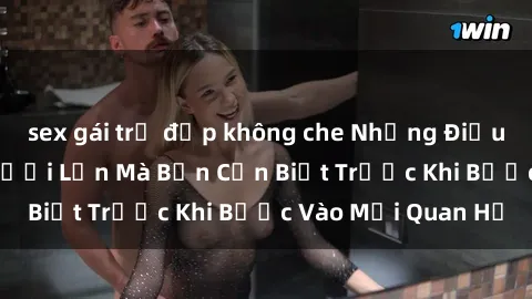 sex gái trẻ đẹp không che Những Điều Bí Mật Về Sex Người Lớn Mà Bạn Cần Biết Trước Khi Bước Vào Mối Quan Hệ