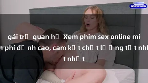 gái trẻ quan hệ Xem phim sex online miễn phí đỉnh cao, cam kết chất lượng tốt nhất