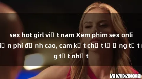 sex hot girl việt nam Xem phim sex online miễn phí đỉnh cao, cam kết chất lượng tốt nhất