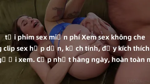 tải phim sex miễn phí Xem sex không che miễn phí - Những clip sex hấp dẫn, kịch tính, đầy kích thích cho người xem. Cập nhật hàng ngày, hoàn toàn miễn phí, độ phân giải cao.
