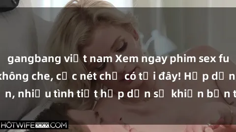 gangbang việt nam Xem ngay phim sex full HD đỉnh cao, không che, cực nét chỉ có tại đây! Hấp dẫn, nhiều tình tiết hấp dẫn sẽ khiến bạn thỏa mãn đắm say.