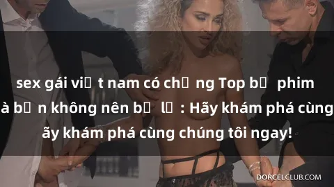 sex gái việt nam có chồng Top bộ phim sex hay nhất mà bạn không nên bỏ lỡ: Hãy khám phá cùng chúng tôi ngay!
