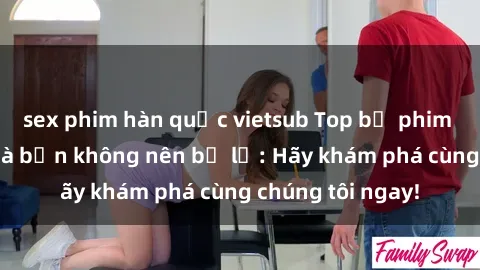sex phim hàn quốc vietsub Top bộ phim sex hay nhất mà bạn không nên bỏ lỡ: Hãy khám phá cùng chúng tôi ngay!