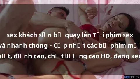 sex khách sạn bị quay lén Tải phim sex về máy miễn phí và nhanh chóng - Cập nhật các bộ phim mới nhất, đỉnh cao, chất lượng cao HD, đáng xem. Hãy trải nghiệm ngay!