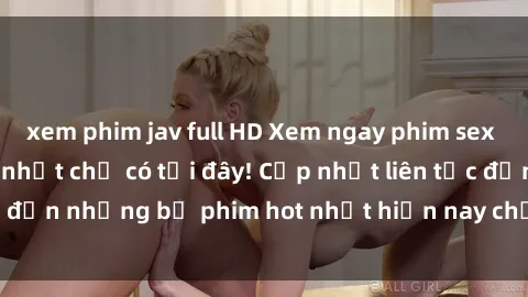 xem phim jav full HD Xem ngay phim sex mới nhất, hấp dẫn nhất chỉ có tại đây! Cập nhật liên tục đến những bộ phim hot nhất hiện nay chỉ trong vài cú click!