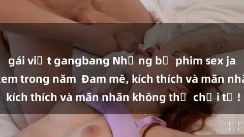 gái việt gangbang Những bộ phim sex jav đỉnh cao phải xem trong năm  Đam mê, kích thích và mãn nhãn không thể chối từ!
