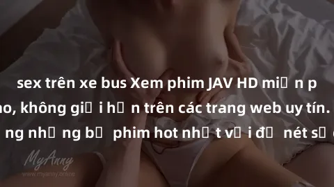 sex trên xe bus Xem phim JAV HD miễn phí chất lượng cao, không giới hạn trên các trang web uy tín. Yên tâm tận hưởng những bộ phim hot nhất với độ nét sắc sảo, đẹp mắt ngay tại nhà. Hãy trải nghiệm ng