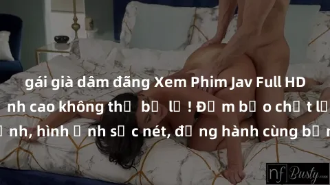 gái già dâm đãng Xem Phim Jav Full HD: Những bộ phim đỉnh cao không thể bỏ lỡ! Đảm bảo chất lượng ổn định, hình ảnh sắc nét, đồng hành cùng bạn trong những giây phút thư giãn!