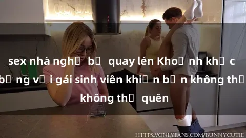 sex nhà nghỉ bị quay lén Khoảnh khắc nóng bỏng với gái sinh viên khiến bạn không thể quên