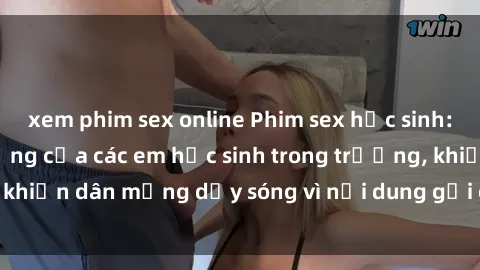 xem phim sex online Phim sex học sinh: Hành động nóng bỏng của các em học sinh trong trường, khiến dân mạng dậy sóng vì nội dung gợi cảm và kích thích.