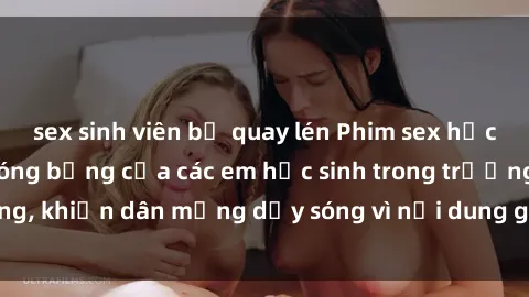 sex sinh viên bị quay lén Phim sex học sinh: Hành động nóng bỏng của các em học sinh trong trường, khiến dân mạng dậy sóng vì nội dung gợi cảm và kích thích.