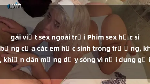 gái việt sex ngoài trời Phim sex học sinh: Hành động nóng bỏng của các em học sinh trong trường, khiến dân mạng dậy sóng vì nội dung gợi cảm và kích thích.