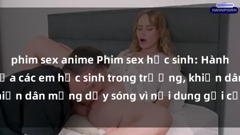 phim sex anime Phim sex học sinh: Hành động nóng bỏng của các em học sinh trong trường, khiến dân mạng dậy sóng vì nội dung gợi cảm và kích thích.