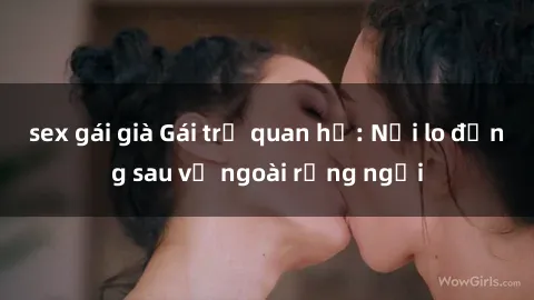 sex gái già Gái trẻ quan hệ: Nỗi lo đằng sau vẻ ngoài rạng ngời