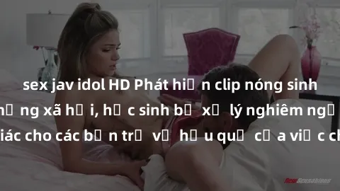 sex jav idol HD Phát hiện clip nóng sinh viên gây sốt trên mạng xã hội, học sinh bị xử lý nghiêm ngặt. Đây là cảnh giác cho các bạn trẻ về hậu quả của việc chia sẻ thông tin trái phép trên internet.